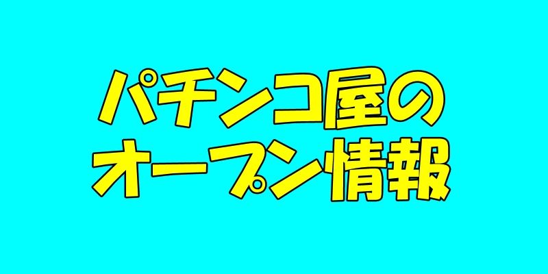 パチンコ屋のオープン情報